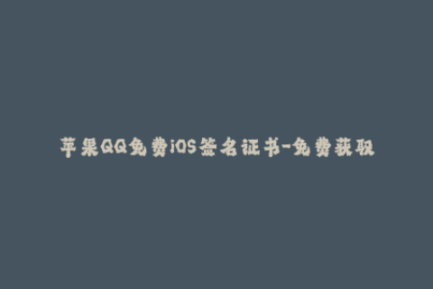 苹果QQ免费iOS签名证书-免费获取苹果QQ最新iOS签名证书