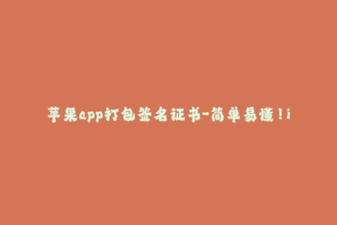 苹果app打包签名证书-简单易懂！iOS应用签名证书指南