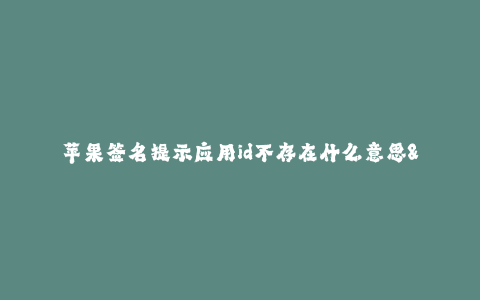 苹果签名提示应用id不存在什么意思--苹果签名问题:应用ID不存在问题解析