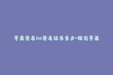 苹果签名ios签名证书多少-探究苹果签名与iOS签名证书： —— 一个iOS签名行业编辑的报道
