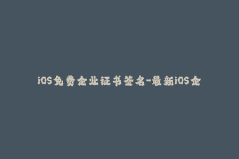 iOS免费企业证书签名-最新iOS企业证书免费签名教程大揭秘！