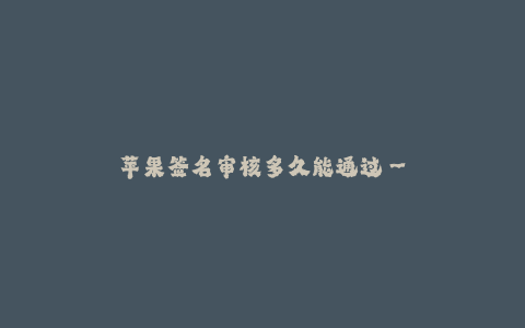 苹果签名审核多久能通过--苹果签名审核流程解析