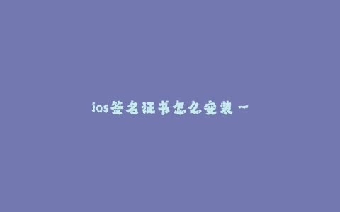 ios签名证书怎么安装--如何安装 iOS 签名证书