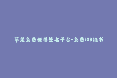 苹果免费证书签名平台-免费iOS证书签名平台，让你的苹果设备充满活力