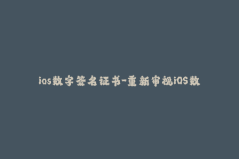 ios数字签名证书-重新审视iOS数字证书签名：一份完整指南