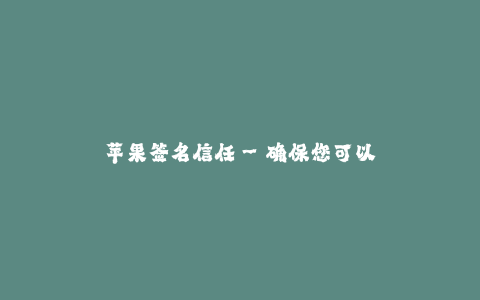 苹果签名信任--确保您可以信任的苹果签名软件