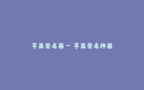 苹果签名器--苹果签名神器:让您的应用闪耀独特光彩