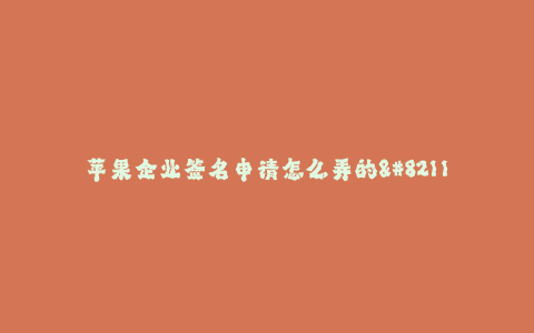 苹果企业签名申请怎么弄的--苹果企业签名申请的步骤