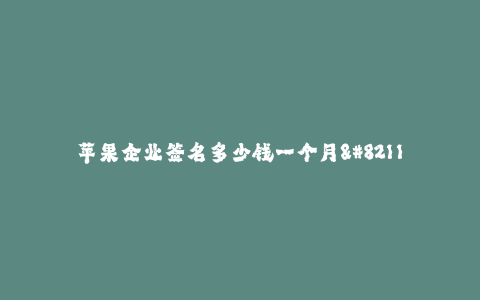 苹果企业签名多少钱一个月--苹果企业签名服务自费用如何计算?