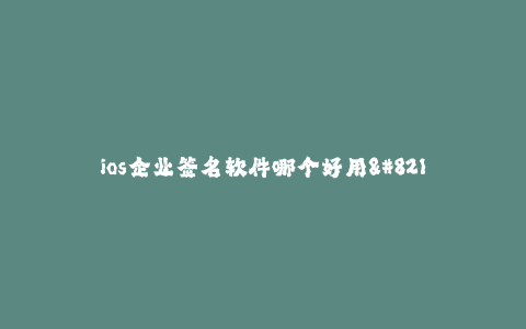 ios企业签名软件哪个好用--哪款iOS企业签名软件值得使用