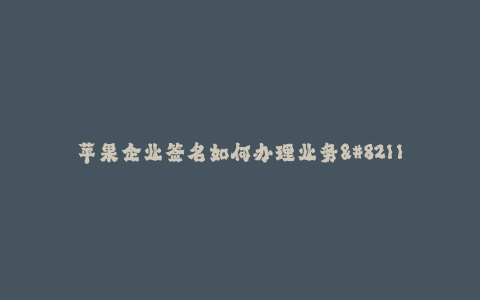 苹果企业签名如何办理业务--苹果企业签名如何办理业务