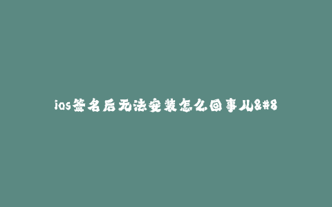 ios签名后无法安装怎么回事儿--ios签名后无法安装的原因及解决方法