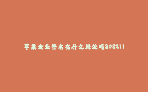 苹果企业签名有什么用处吗--苹果为什么要进行企业签名?