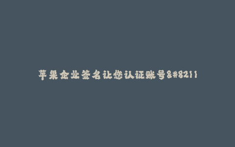 苹果企业签名让您认证账号--确保您账号安全——苹果企业签名让您认证账号