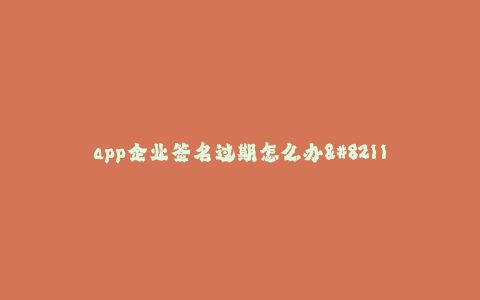 app企业签名过期怎么办--应对app企业签名过期问题的解决方法