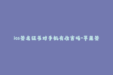 ios签名证书对手机有伤害吗-苹果签名证书引发手机安全问题？详解！