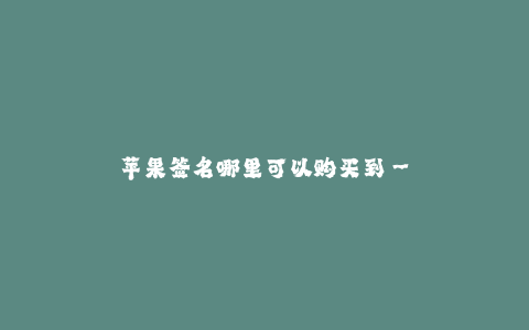 苹果签名哪里可以购买到--寻找苹果签名的购买渠道