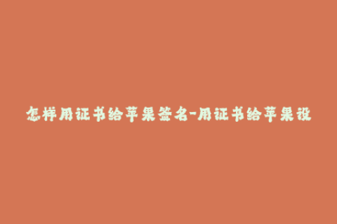 怎样用证书给苹果签名-用证书给苹果设备进行应用签名的操作方法