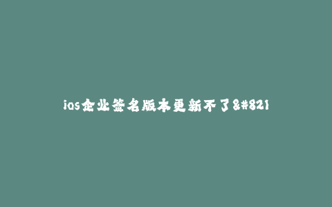 ios企业签名版本更新不了--解决iOS企业签名版本更新无法完成的问题