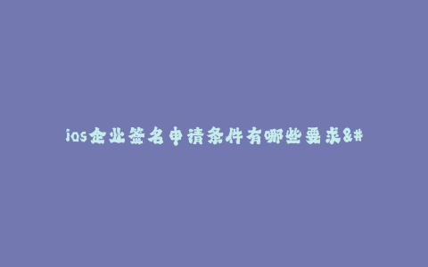 ios企业签名申请条件有哪些要求--ios企业签名申请条件要求与充要条件