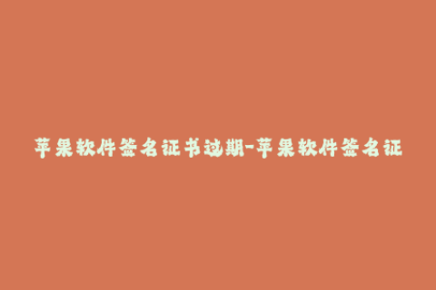 苹果软件签名证书过期-苹果软件签名证书到期怎么办？——重建一个简单易懂的标题。