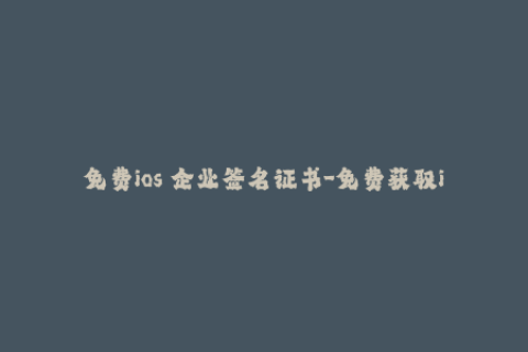 免费ios 企业签名证书-免费获取iOS企业签名证书攻略，一站式签名解决方案