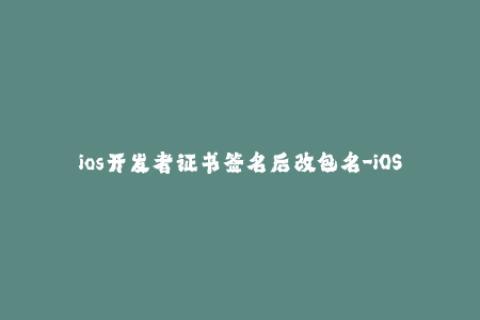 ios开发者证书签名后改包名-iOS开发者证书签名后修改包名：如何改变iOS应用程序的包名？