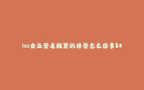 ios企业签名频繁的掉签怎么回事--企业签名频繁的掉签原因及解决方法
