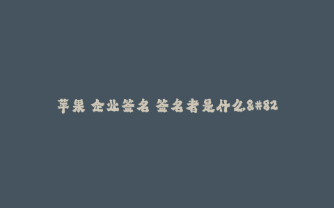 苹果 企业签名 签名者是什么--苹果 企业签名 签名者的背后到底是谁?