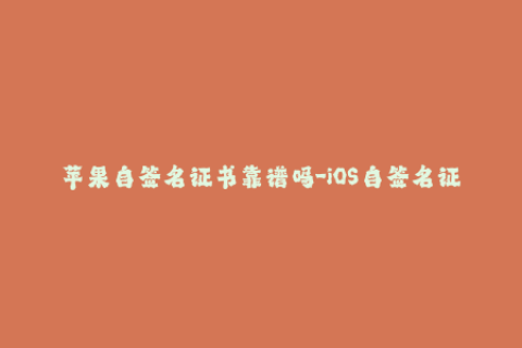 苹果自签名证书靠谱吗-iOS自签名证书可靠性如何？一文告诉你。