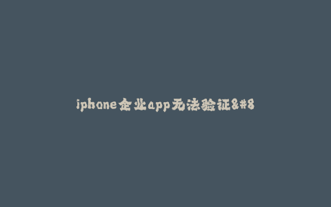 iphone企业app无法验证--企业iphone应用无法验证,解决办法大揭秘