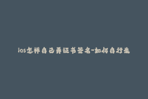 ios怎样自己弄证书签名-如何自行生成iOS签名证书？50字以内，不含特殊符号。