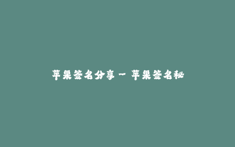 苹果签名分享--苹果签名秘籍:探索个性化的苹果设备
