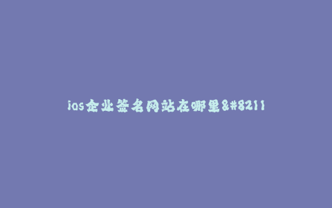 ios企业签名网站在哪里--如何找到可信赖的iOS企业签名网站