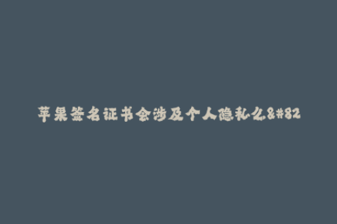 苹果签名证书会涉及个人隐私么--数字签名技术与个人隐私保护之间的关系