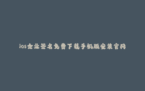 ios企业签名免费下载手机版安装官网--ios企业签名免费下载手机版安装官网