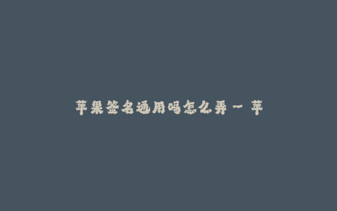 苹果签名通用吗怎么弄--苹果签名通用性及使用方法