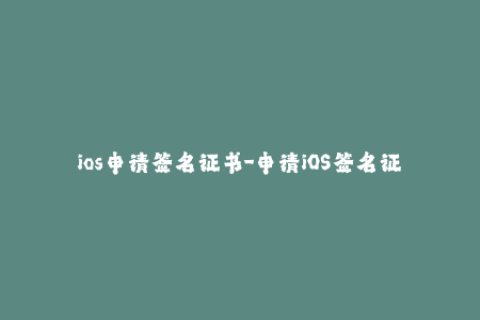 ios申请签名证书-申请iOS签名证书的步骤及注意事项