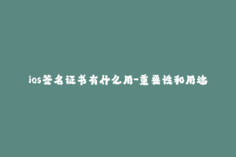 ios签名证书有什么用-重要性和用途：IOS签名证书