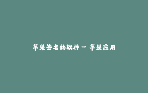 苹果签名的软件--苹果应用签名的软件