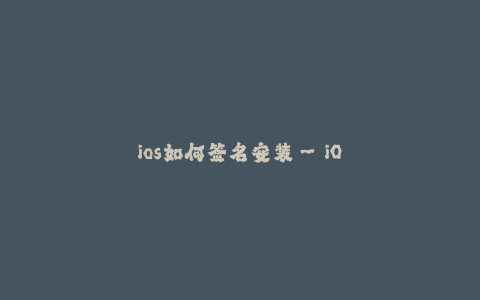 ios如何签名安装--iOS签名安装教程:详细解答安装苹果应用的步骤