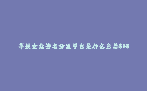 苹果企业签名分发平台是什么意思-- 苹果企业签名分发平台