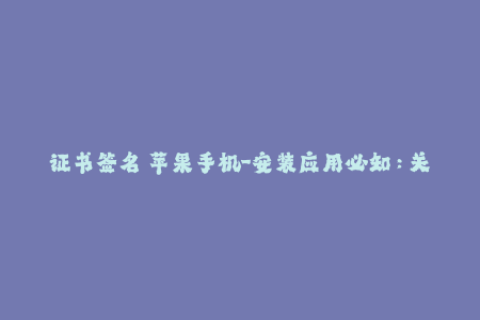证书签名 苹果手机-安装应用必知：关于苹果手机证书签名的重要性！