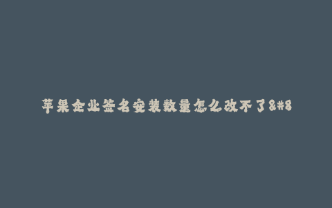 苹果企业签名安装数量怎么改不了--为什么苹果企业签名安装数量无法更改?