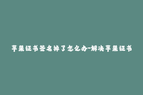 苹果证书签名掉了怎么办-解决苹果证书签名失败的方法，一文轻松搞定！