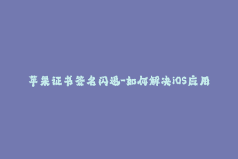 苹果证书签名闪退-如何解决iOS应用闪退问题？