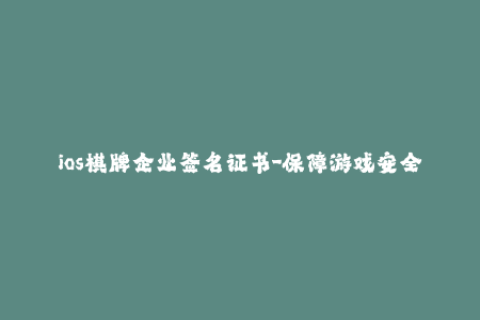 ios棋牌企业签名证书-保障游戏安全！探索iOS棋牌企业签名的重要性