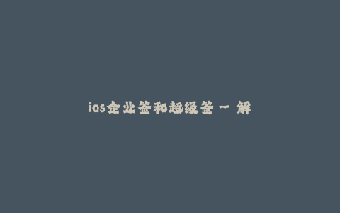 ios企业签和超级签--解密iOS企业签和超级签