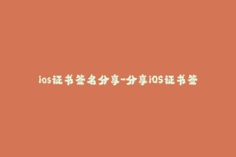 ios证书签名分享-分享iOS证书签名，让你无忧安装应用