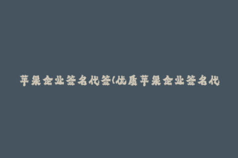苹果企业签名代签(优质苹果企业签名代签服务，快速简单安全签名！)